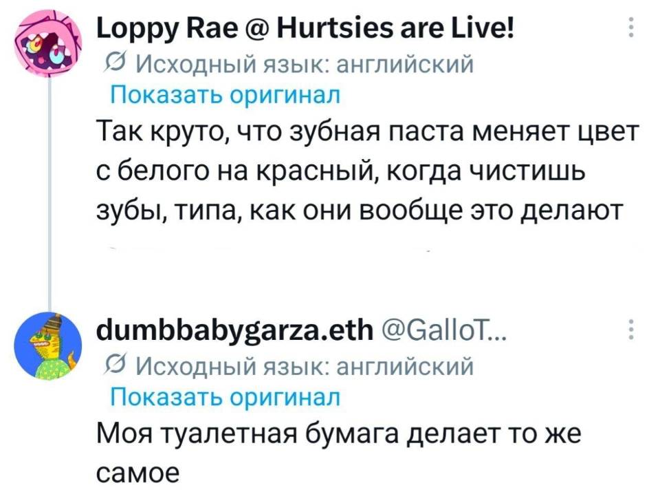 – Так круто, что зубная паста меняет цвет с белого на красный, когда чистишь зубы, типа, как они вообще это делают?
– Моя туалетная бумага делает то же самое.