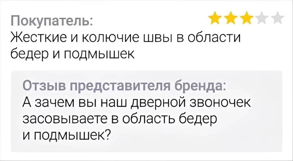 Покупатель: Жесткие и колючие швы в области бедер и подмышек!
Отзыв представителя бренда: А зачем вы наш дверной звоночек засовываете в область бедер и подмышек?