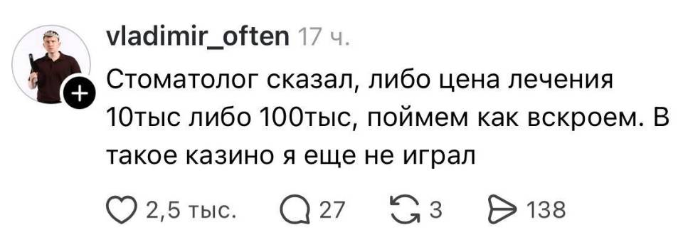 Стоматолог сказал, либо цена лечения 10 тыс либо 100 тыс, поймем как вскроем. В такое казино я ещё не играл.
