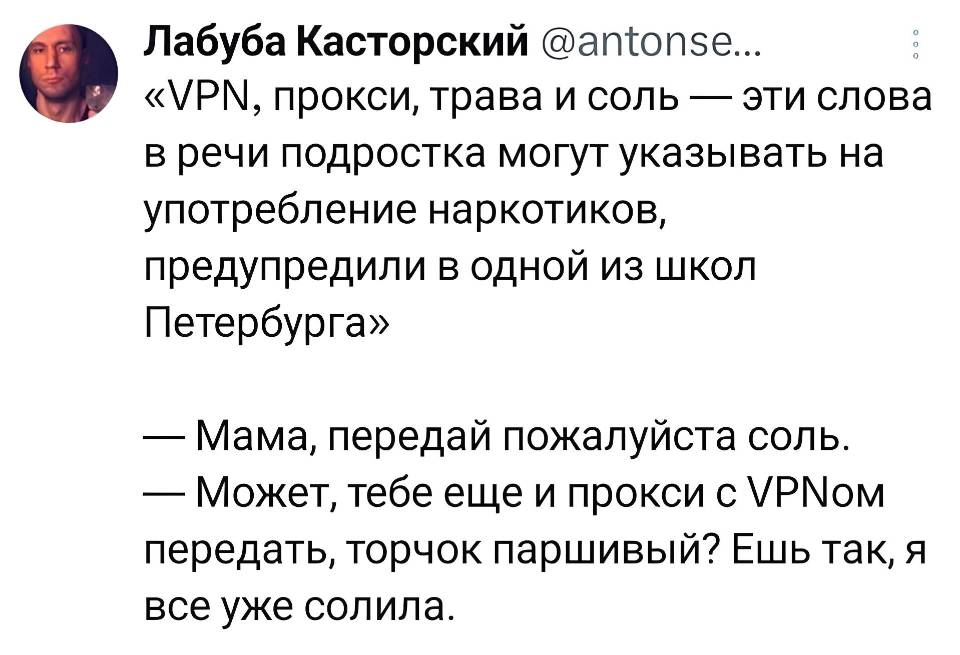 «VPN, прокси, трава и соль — эти слова в речи подростка могут указывать на употребление наркотиков, предупредили в одной из школ Петербурга».

— Мама, передай пожалуйста соль.
— Может, тебе еще и прокси с VPNом передать, торчок паршивый? Ешь так, я всё уже солила.