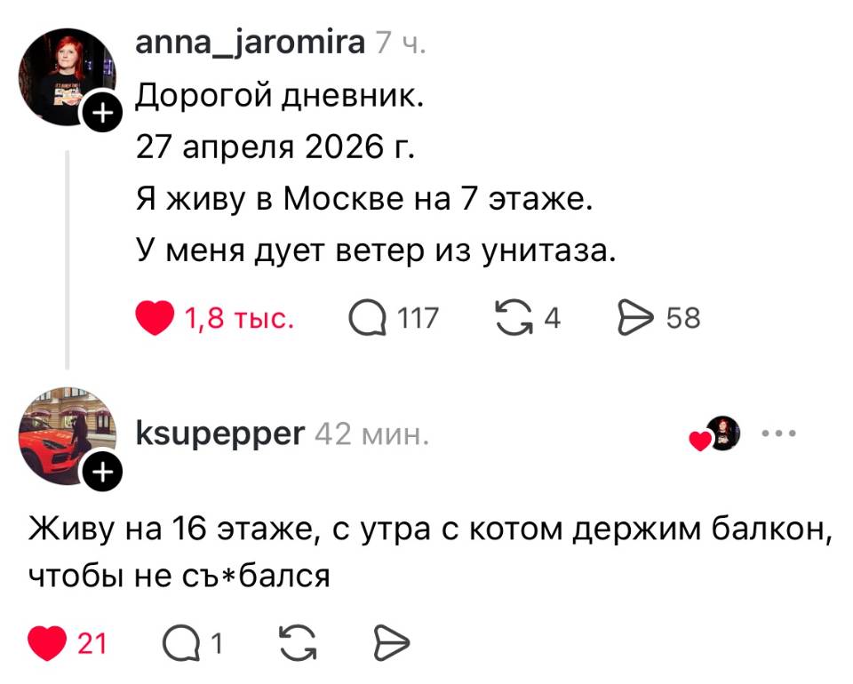 – Дорогой дневник. 27 апреля 2026 г. Я живу в Москве на 7 этаже. У дует ветер из унитаза.
– Живу на 16 этаже, с утра с котом держим балкон, чтобы не съ*бался.