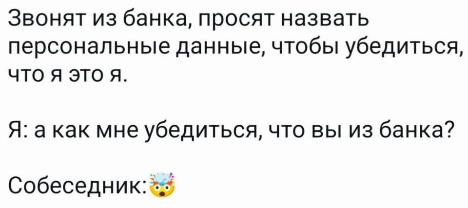 Звонят из банка, просят назвать персональные данные, чтобы убедиться, что я это я.
Я: а как мне убедиться, что вы из банка?
Собеседник: О_о