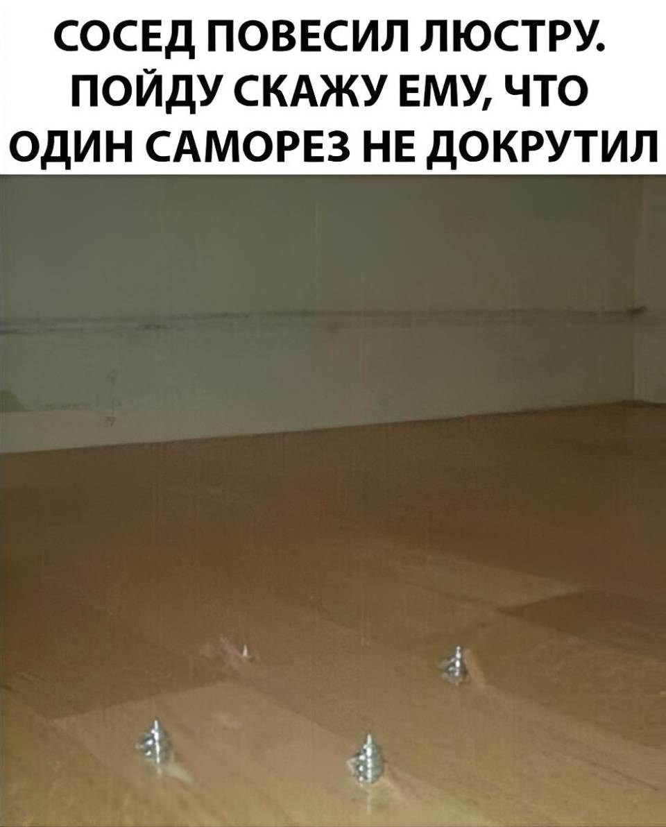 СОСЕД ПОВЕСИЛ ЛЮСТРУ. ПОЙДУ СКАЖУ ЕМУ, ЧТО ОДИН САМОРЕЗ НЕ ДОКРУТИЛ.