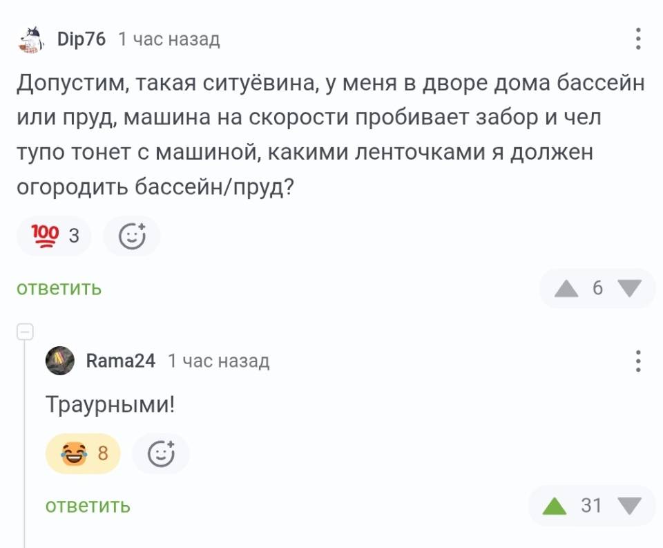 – Допустим, такая ситуёвина, у меня в дворе дома бассейн или пруд, машина на скорости пробивает забор и чел тупо тонет с машиной, какими ленточками я должен огородить бассейн/пруд?
– Траурными! э ответить.