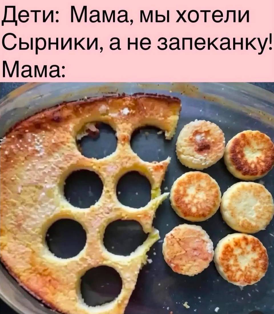 Дети: Мама, мы хотели Сырники, а не запеканку!
Мама: Щас всё будет!