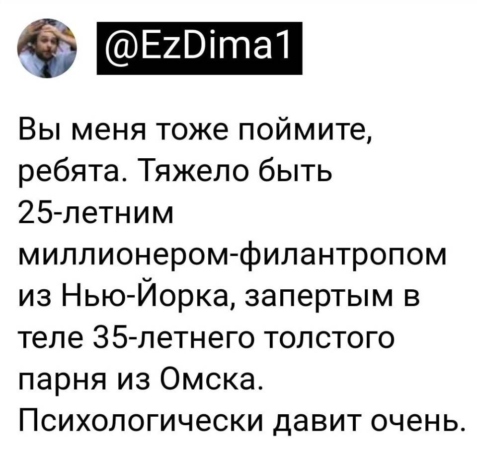 Вы меня тоже поймите, парни. Тяжело быть двадцатипятилетним миллионером-филантропом из Нью-Йорка, запертым в теле тридцатипятилетнего толстого парня из Омска. Психологически давит очень.