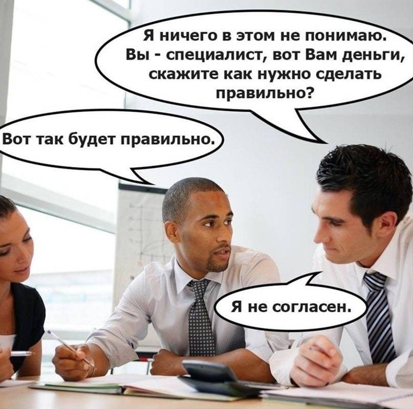 – Я ничего в этом не понимаю. Вы, как специалист, должны в этом разбираться. Вот Вам деньги, скажите как нужно сделать, чтобы было правильно?
– Вот так будет правильно.
– Хм.. Я не согласен.