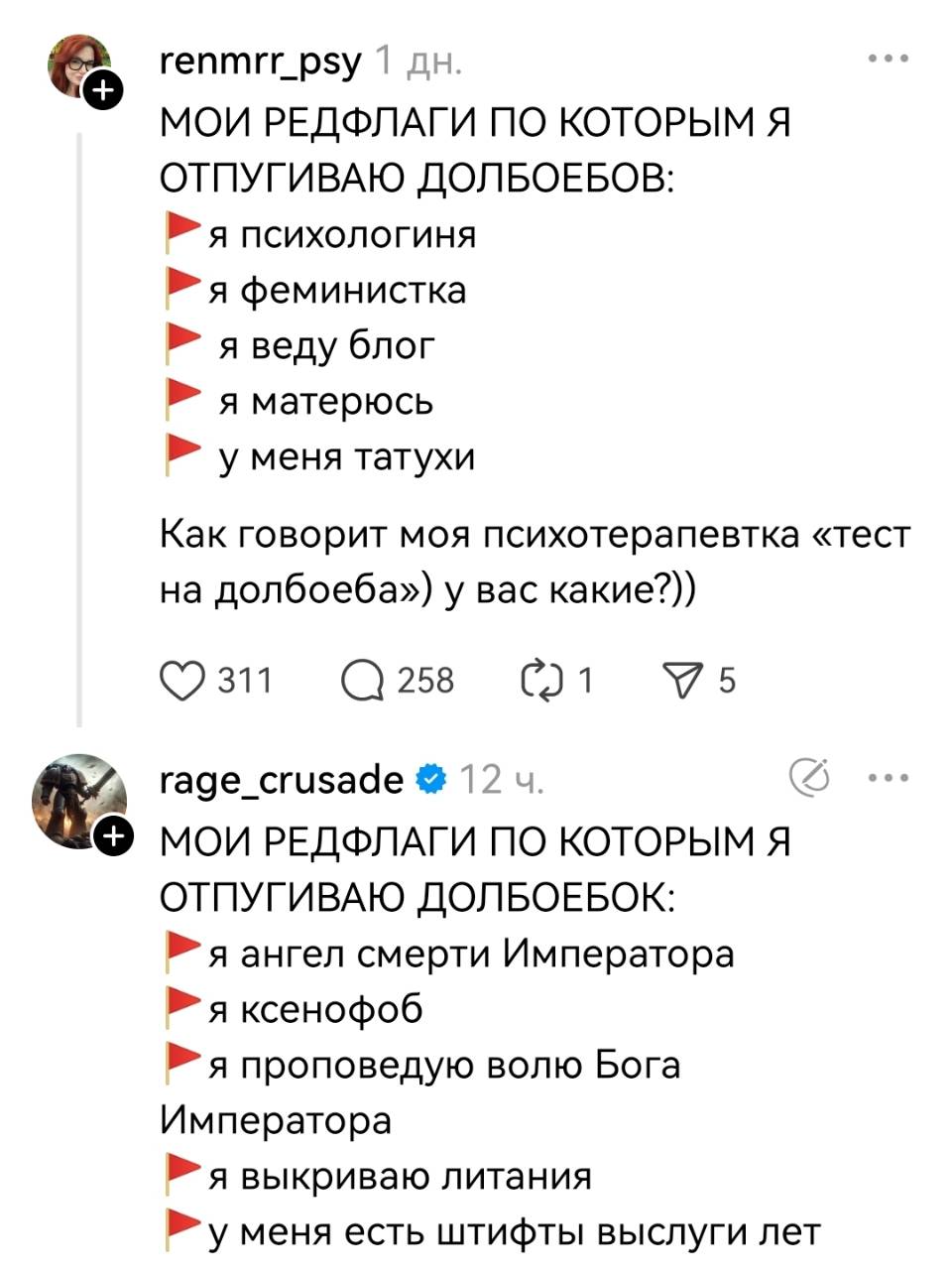 МОИ РЕДФЛАГИ ПО КОТОРЫМ Я ОТПУГИВАЮ ДОЛБ***БОВ:
я психологиня
я феминистка
я веду блог
я матерюсь
у меня татухи
Как говорит моя психотерапевтка «тест на долб***ба») у вас какие?))


МОИ РЕДФЛАГИ ПО КОТОРЫМ Я ОТПУГИВАЮ ДОЛБ***БОК:
я ангел смерти Императора
я ксенофоб
я проповедую волю Бога Императора
я выкриваю литания
у меня есть штифты выслуги лет