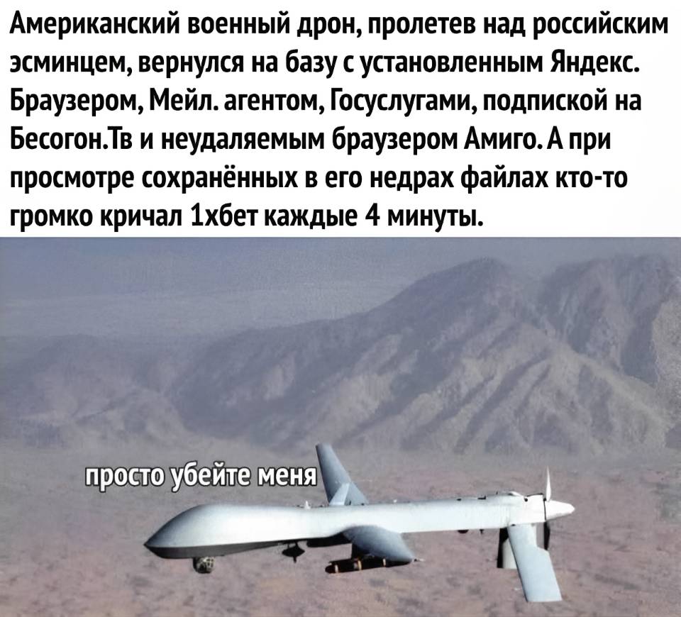 Американский военный дрон, пролетев над российским эсминцем, вернулся на базу с установленным Яндекс. Браузером, Мейл. агентом, Госуслугами, подпиской на Бесогон. ТВ и неудаляемым браузером Амиго. А при просмотре сохранённых в его недрах файлах кто-то громко кричал 1хбет каждые 4 минуты.