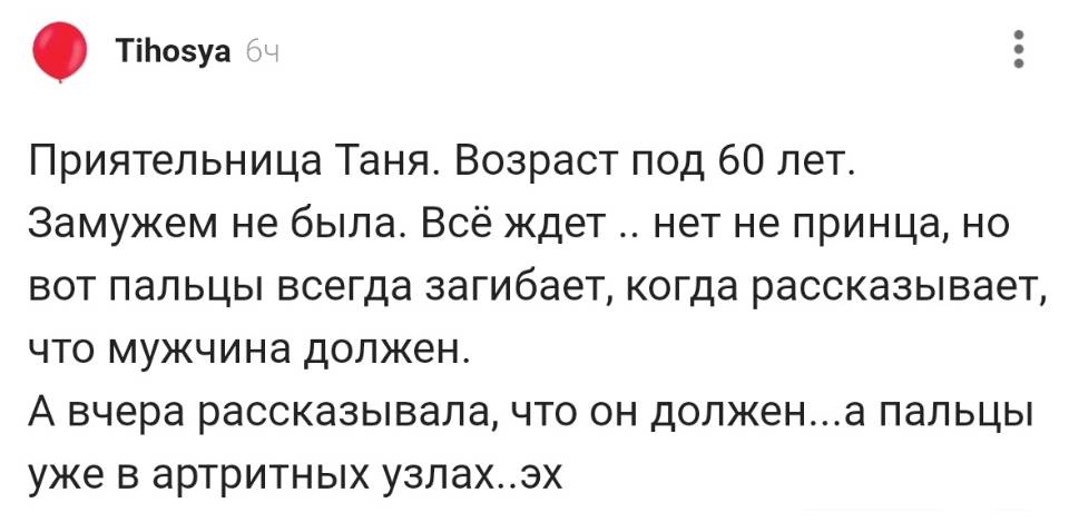 Приятельница Таня. Возраст под 60 лет. Замужем не была. Всё ждет .. нет не принца, но вот пальцы всегда загибает, когда рассказывает, что мужчина должен. А вчера рассказывала, что он должен... а пальцы уже в артритных узлах.. эх...