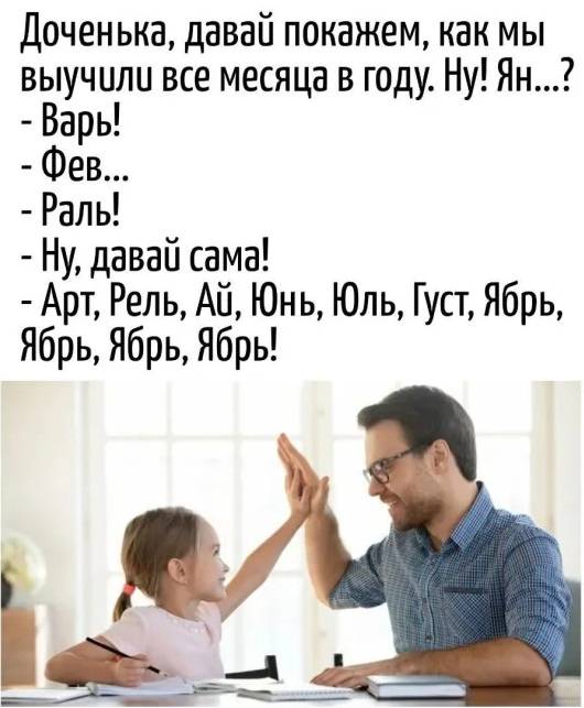 Доченька, давай покажем, как мы выучили все месяца в году. Ну! Ян...?
– Варь!
– Фев...
– Раль!
– Ну, давай сама!
– Арт, Рель, АИ, Юнь, Юль, Густ, Ябрь, Ябрь, Ябрь, Ябрь!