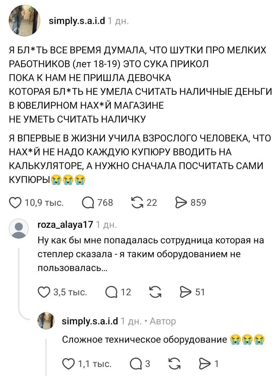 – Я БЛ*ТЬ ВСЕ ВРЕМЯ ДУМАЛА, ЧТО ШУТКИ ПРО МЕЛКИХ РАБОТНИКОВ (лет 18-19) ЭТО СУКА ПРИКОЛ ПОКА К НАМ НЕ ПРИШЛА ДЕВОЧКА КОТОРАЯ БЛ*ТЬ НЕ УМЕЛА СЧИТАТЬ НАЛИЧНЫЕ ДЕНЬГИ В ЮВЕЛИРНОМ НАХ*Й МАГАЗИНЕ, НЕ УМЕТЬ СЧИТАТЬ НАЛИЧКУ, Я ВПЕРВЫЕ В ЖИЗНИ УЧИЛА ВЗРОСЛОГО ЧЕЛОВЕКА, ЧТО НАХ*Й НЕ НАДО КАЖДУЮ КУПЮРУ ВВОДИТЬ НА КАЛЬКУЛЯТОРЕ, А НУЖНО СНАЧАЛА ПОСЧИТАТЬ САМИ КУПЮРЫ.
– Ну как бы мне попадалась сотрудница которая на степлер сказала — я таким оборудованием не пользовалась...
– Сложное техническое оборудование.