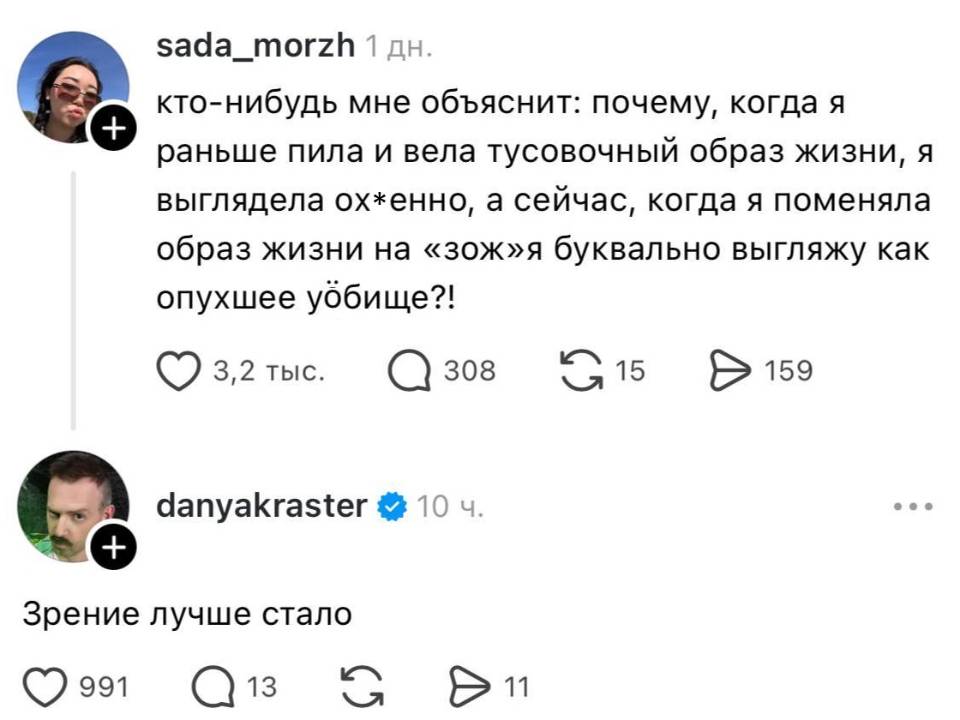 – Кто-нибудь мне объяснит: почему, когда я раньше пила и вела тусовочный образ жизни, я выглядела ох*енно, а сейчас, когда я поменяла образ жизни на «зож» я буквально выгляжу как опухшее уббище?!
– Зрение лучше стало.