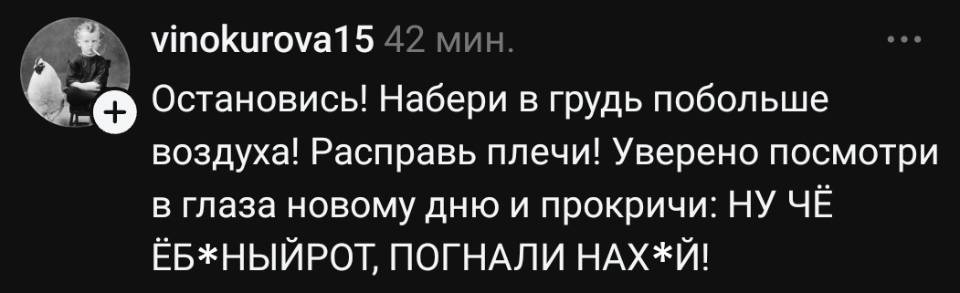 Остановись! Набери в грудь побольше воздуха! Расправь плечи! Уверено посмотри в глаза новому дню и прокричи: НУ ЧЁ ЁБ*НЫЙРОТ, ПОГНАЛИ НАХ*И!
