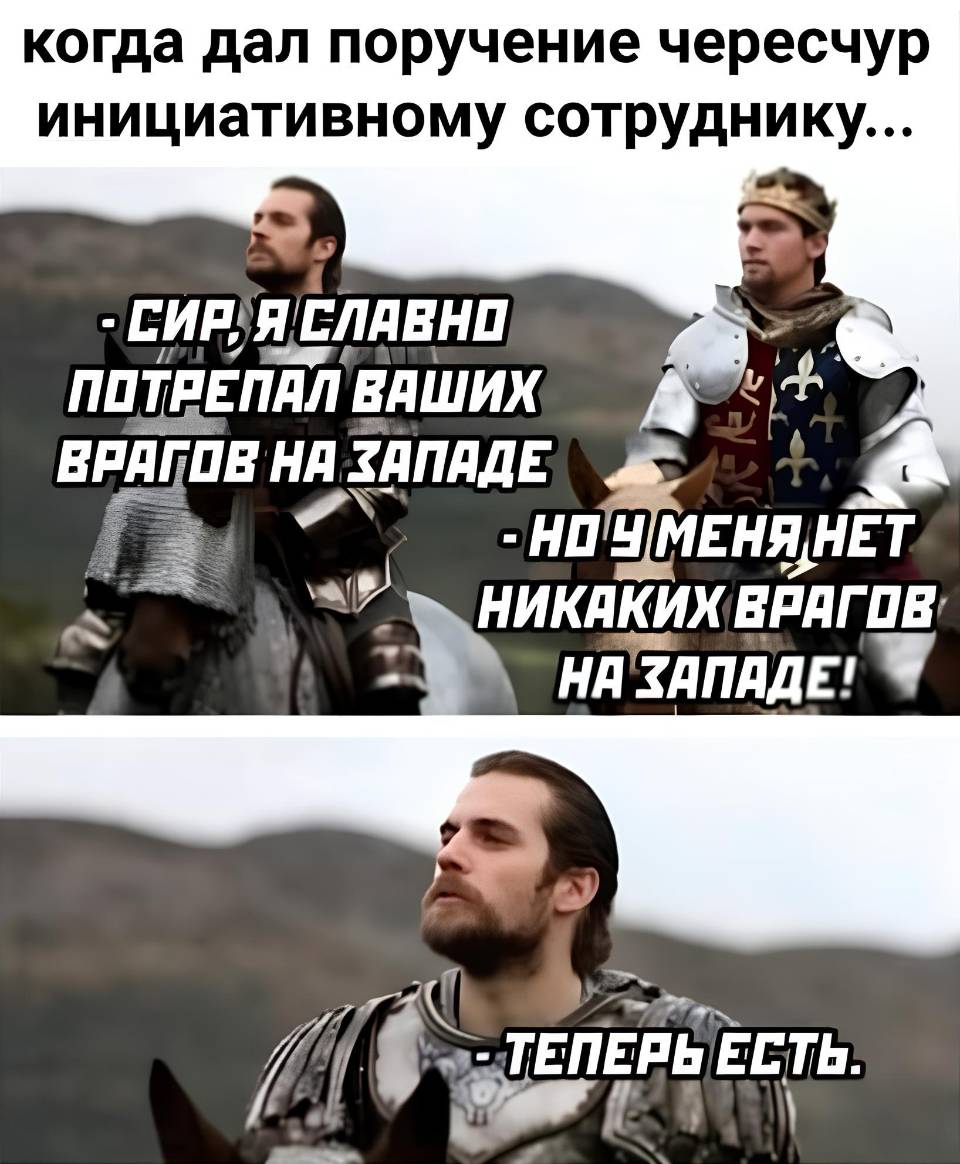 Когда дал поручение чересчур инициативному сотруднику... 

– Сир, я славно потрепал ваших врагов на Западе.
– Но у меня нет никаких врагов на Западе!
– Теперь есть!