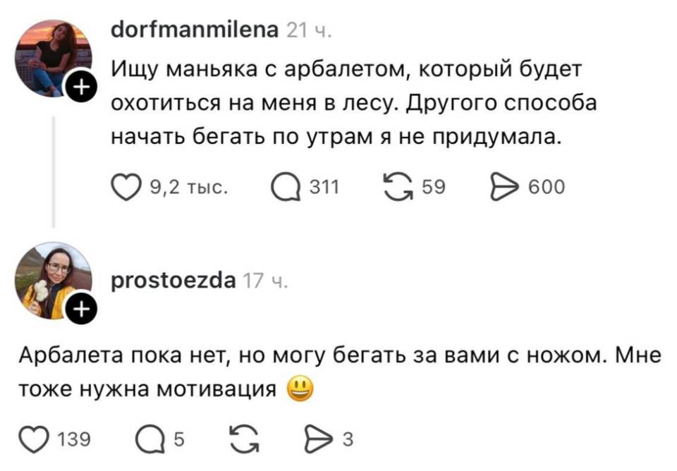 – Ищу маньяка с арбалетом, который будет охотиться на меня в лесу. Другого способа начать бегать по утрам я не придумала.
– Арбалета пока нет, но могу бегать за вами с ножом. Мне тоже нужна мотивация.