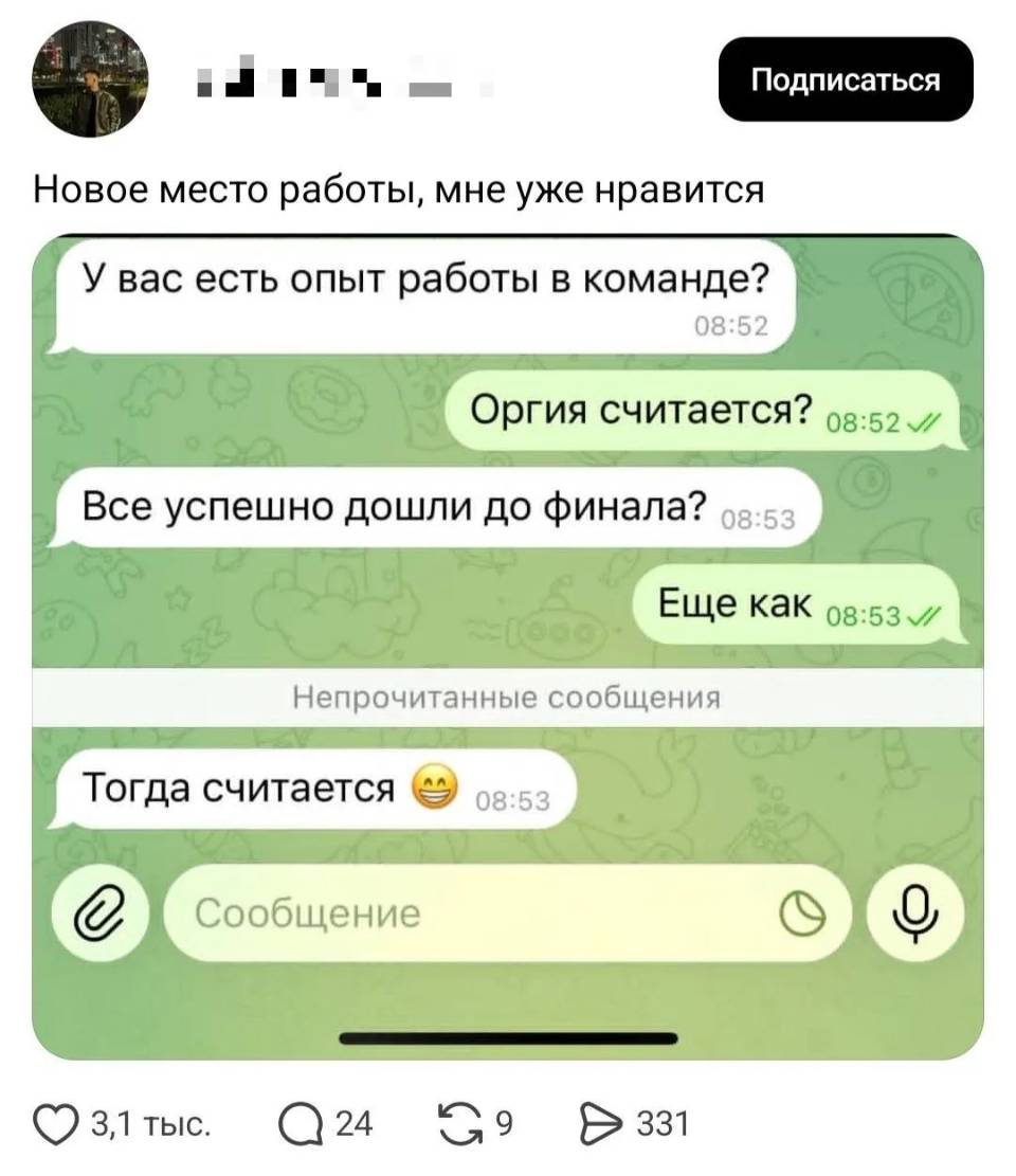 *Новое место работы, мне уже нравится.*
– У вас есть опыт работы в команде?
– Оргия считается?
– Все успешно дошли до финала?
– Ещё как!
– Тогда считается.