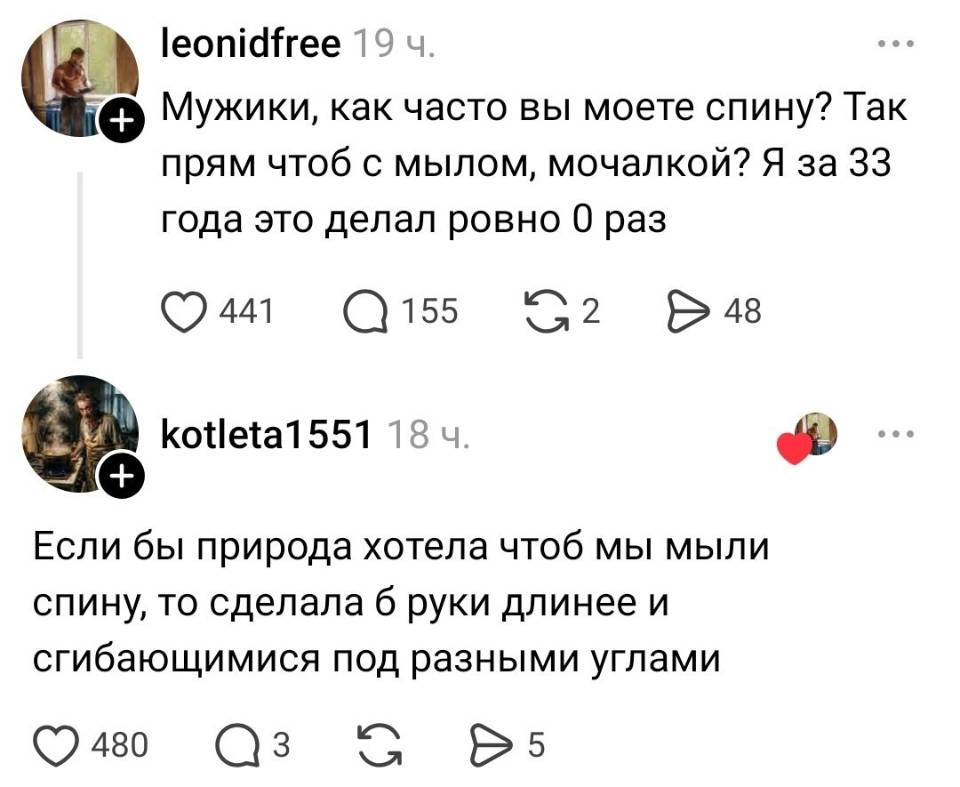 – Мужики, как часто вы моете спину? Так прям чтоб с мылом, мочалкой? Я за 33 года это делал ровно 0 раз.
– Если бы природа хотела чтоб мы мыли спину, то сделала б руки длиннее и сгибающимися под разными углами.