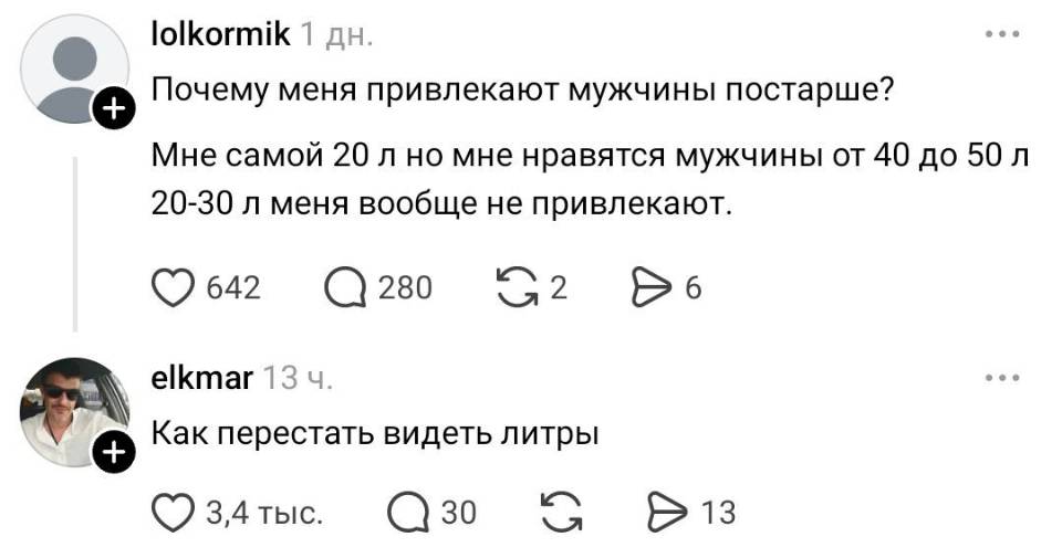 – Почему меня привлекают мужчины постарше? Мне самой 20 л но мне нравятся мужчины от 40 до 50 л 20-30 л меня вообще не привлекают. 
– Как перестать видеть литры?