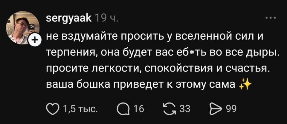 Не вздумайте просить у вселенной сил и терпения, она будет вас еб*ть во все дыры. Просите легкости, спокойствия и счастья. Ваша бошка приведет к этому сама.
