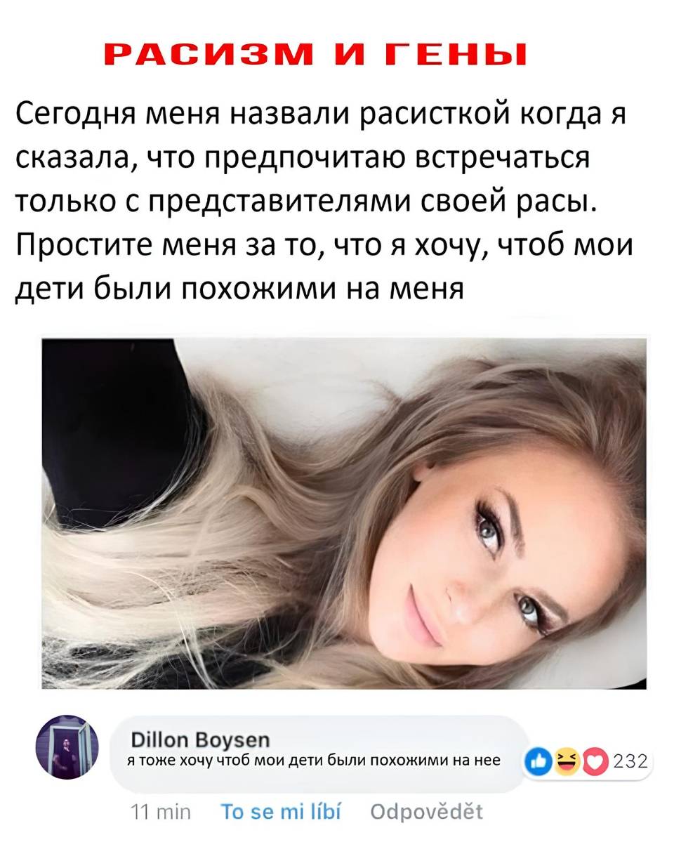 РАСИЗМ И ГЕНЫ
Сегодня меня назвали расисткой когда я сказала, что предпочитаю встречаться только с представителями своей расы. Простите меня за то, что я хочу, чтоб мои дети были похожими на меня.
Dillon Boysen
– Я тоже хочу чтоб мои дети были похожими на неё!