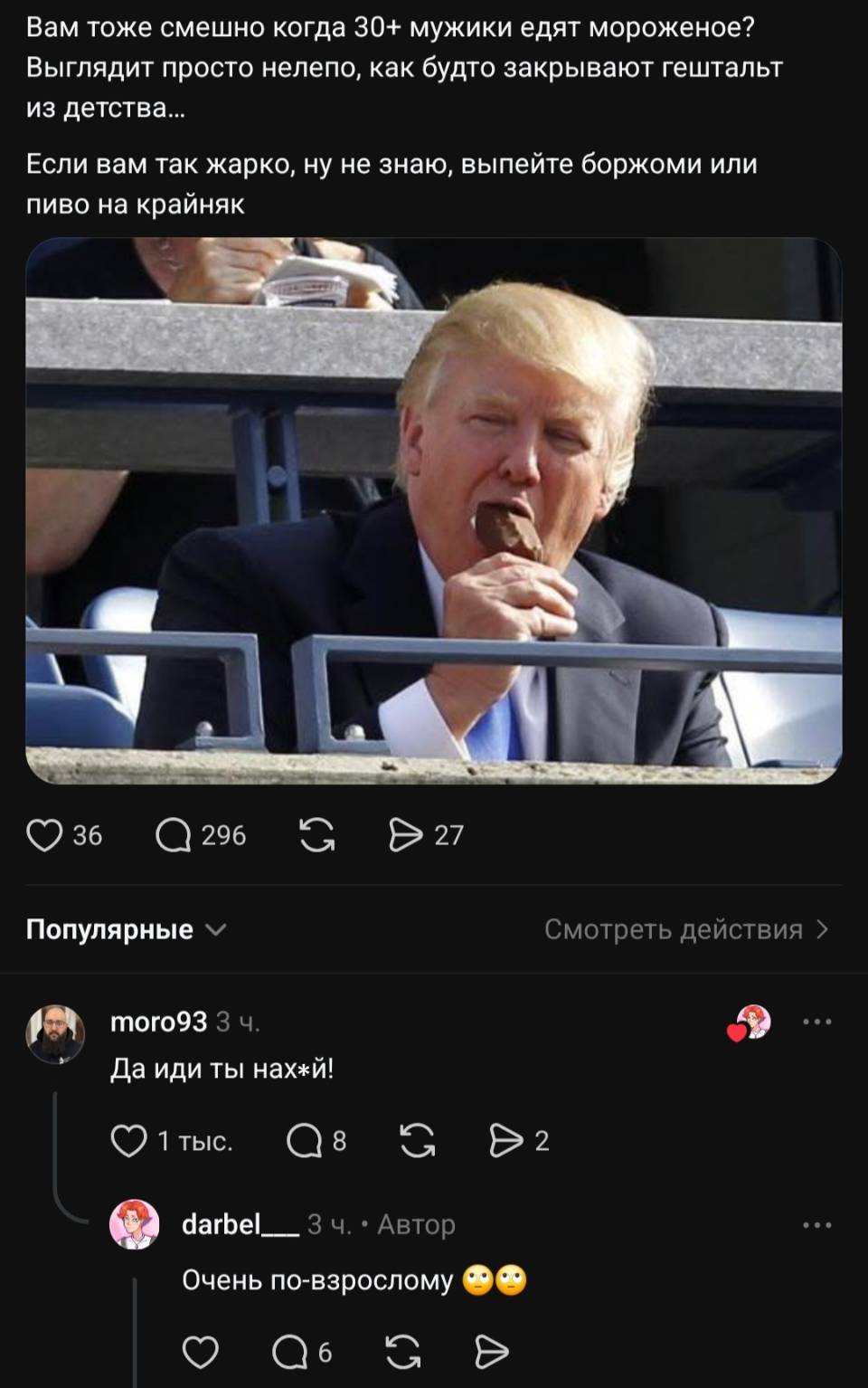 – Вам тоже смешно когда 30+ мужики едят мороженое? Выглядит просто нелепо, как будто закрывают гештальт из детства. Если вам так жарко, ну не знаю, выпейте боржоми или пиво на крайняк.
– Да иди ты нах*й!
– Очень по-взрослому.