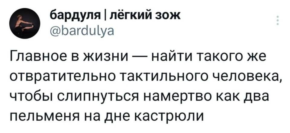 Главное в жизни — найти такого же отвратительно тактильного человека, чтобы слипнуться намертво как два пельменя на дне кастрюли.