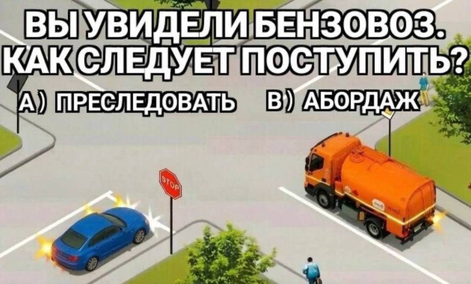 Вопрос: Вы увидели бензовоз. Как следует поступить?
1) Преследовать
2) Абордаж