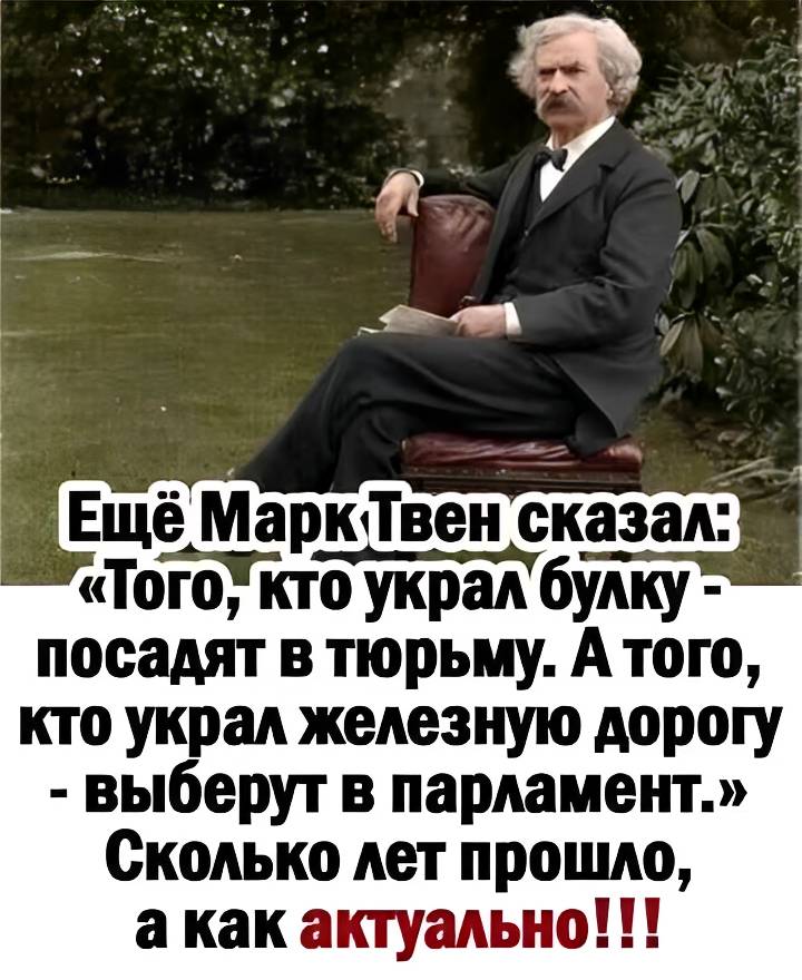 Ещё Марк Твен сказал: «Того, кто украл булку — посадят в тюрьму. А того, кто украл железную дорогу — выберут в парламент.»
Сколько лет прошло, а как актуально!!!