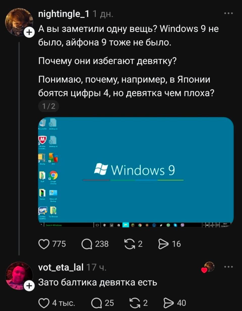 – А вы заметили одну вещь? Windows 9 не было, айфона 9 тоже не было. Почему они избегают девятку? Понимаю, почему, например, в Японии боятся цифры 4, но девятка чем плоха? *Windows 9*
– Зато Балтика девятка есть.