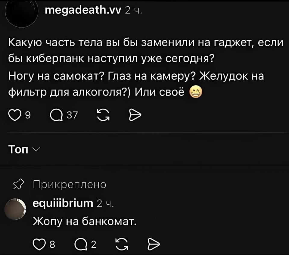 – Какую часть тела вы бы заменили на гаджет, если бы киберпанк наступил уже сегодня? Ногу на самокат? Глаз на камеру? Желудок на фильтр для алкоголя?) Или своё.
– Жопу на банкомат.