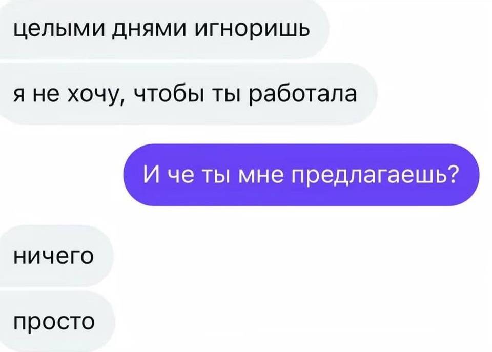– Целыми днями игноришь. Я не хочу, чтобы ты работала.
– И че ты мне предлагаешь?
– Ничего. Просто.