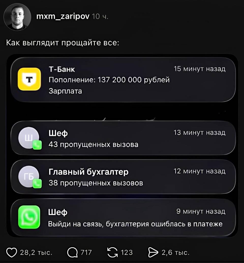 Как выглядит прощайте все:
Пополнение: 137 200 000 рублей Зарплата
Шеф: 43 пропущенных вызова
Главный бухгалтер: 38 пропущенных вызовов
Шеф: Выйди на связь, бухгалтерия ошиблась в платеже!