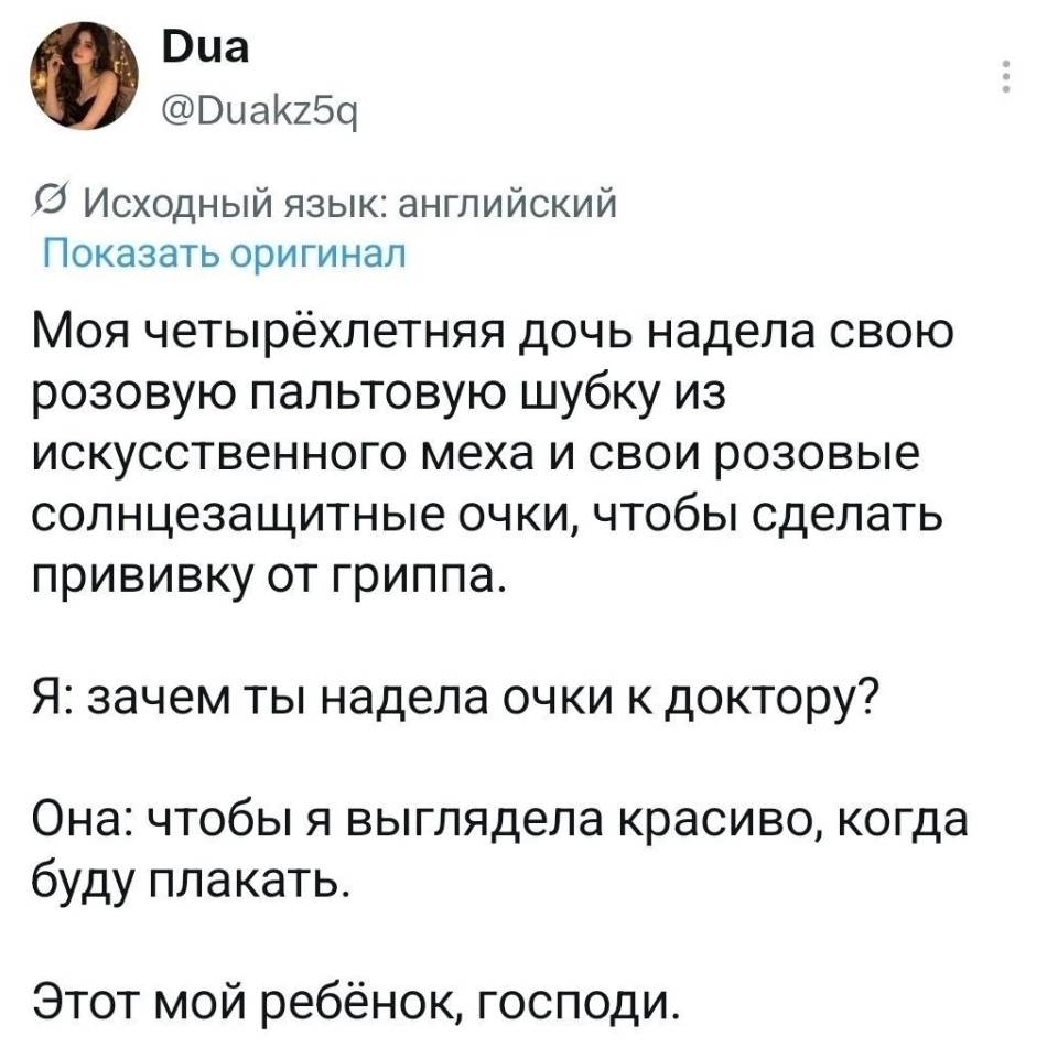 Моя четырёхлетняя дочь надела свою розовую пальтовую шубку из искусственного меха и свои розовые солнцезащитные очки, чтобы сделать прививку от гриппа. Я: зачем ты надела очки к доктору? Она: чтобы я выглядела красиво, когда буду плакать. Этот мой ребёнок, господи.