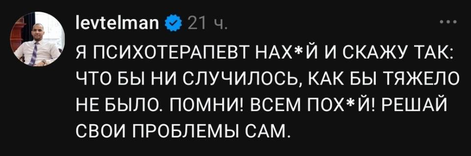 Я ПСИХОТЕРАПЕВТ НАХ * Й И СКАЖУ ТАК: ЧТО БЫ НИ СЛУЧИЛОСЬ, КАК БЫ ТЯЖЕЛО НЕ БЫЛО. ПОМНИ! ВСЕМ ПОХ * Й! РЕШАЙ СВОИ ПРОБЛЕМЫ САМ.