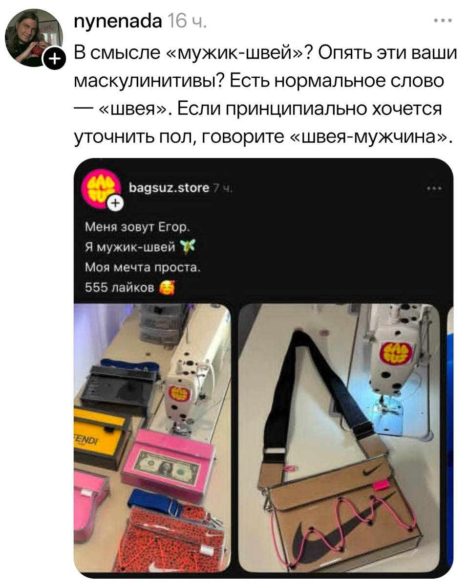 – Привет! Меня зовут Егор. Я мужик-швей. Моя мечта проста. 555 лайков.
– В смысле «мужик-швей»? Опять эти ваши маскулинитивы? Есть нормальное слово — «швея». Если принципиально хочется уточнить пол, говорите «швея-мужчина».