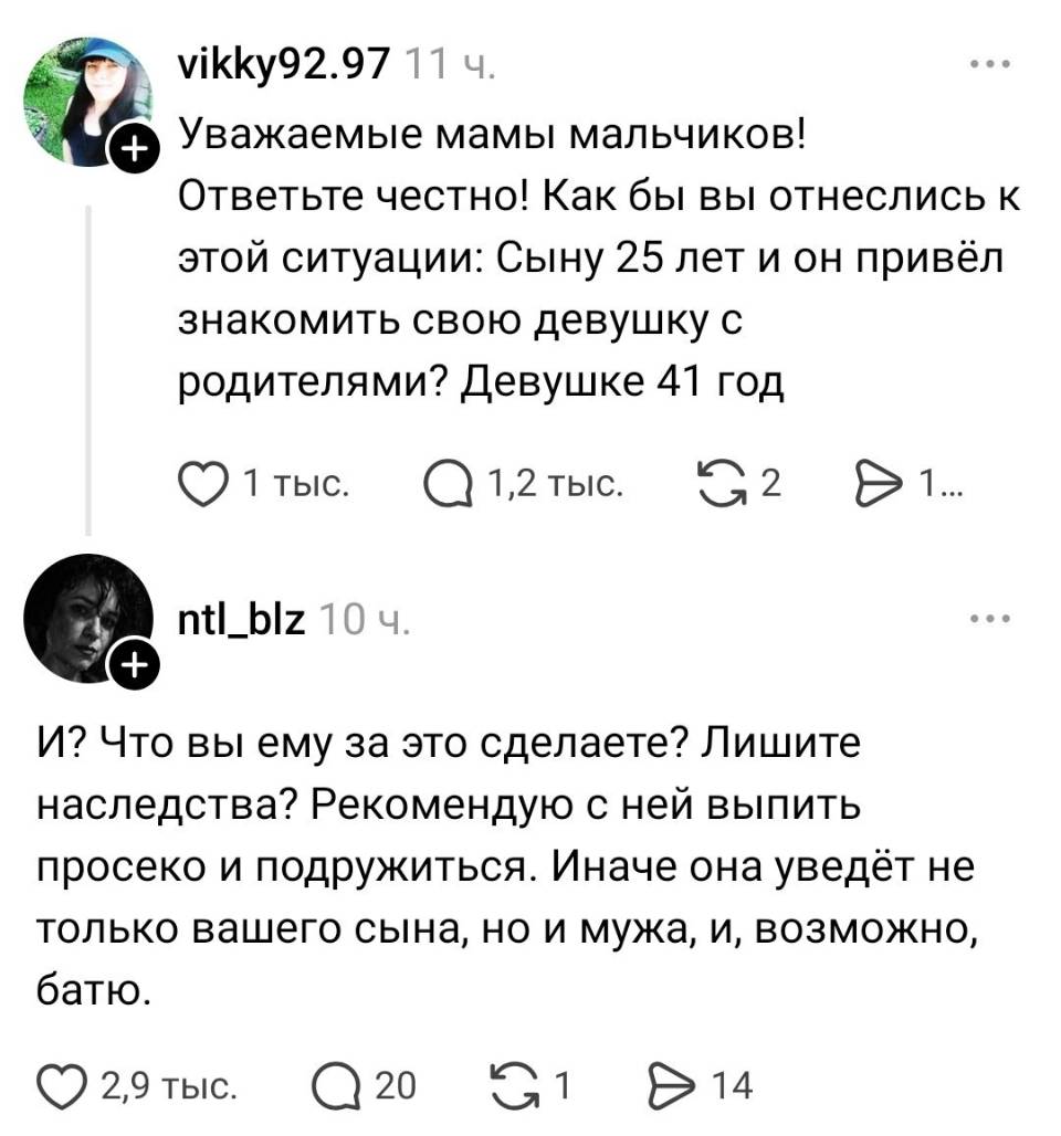 – Уважаемые мамы мальчиков! Ответьте честно! Как бы вы отнеслись к этой ситуации: Сыну 25 лет и он привёл знакомить свою девушку с родителями? Девушке 41 год.
– И? Что вы ему за это сделаете? Лишите наследства? Рекомендую с ней выпить просеко и подружиться. Иначе она уведёт не только вашего сына, но и мужа, и, возможно, батю.