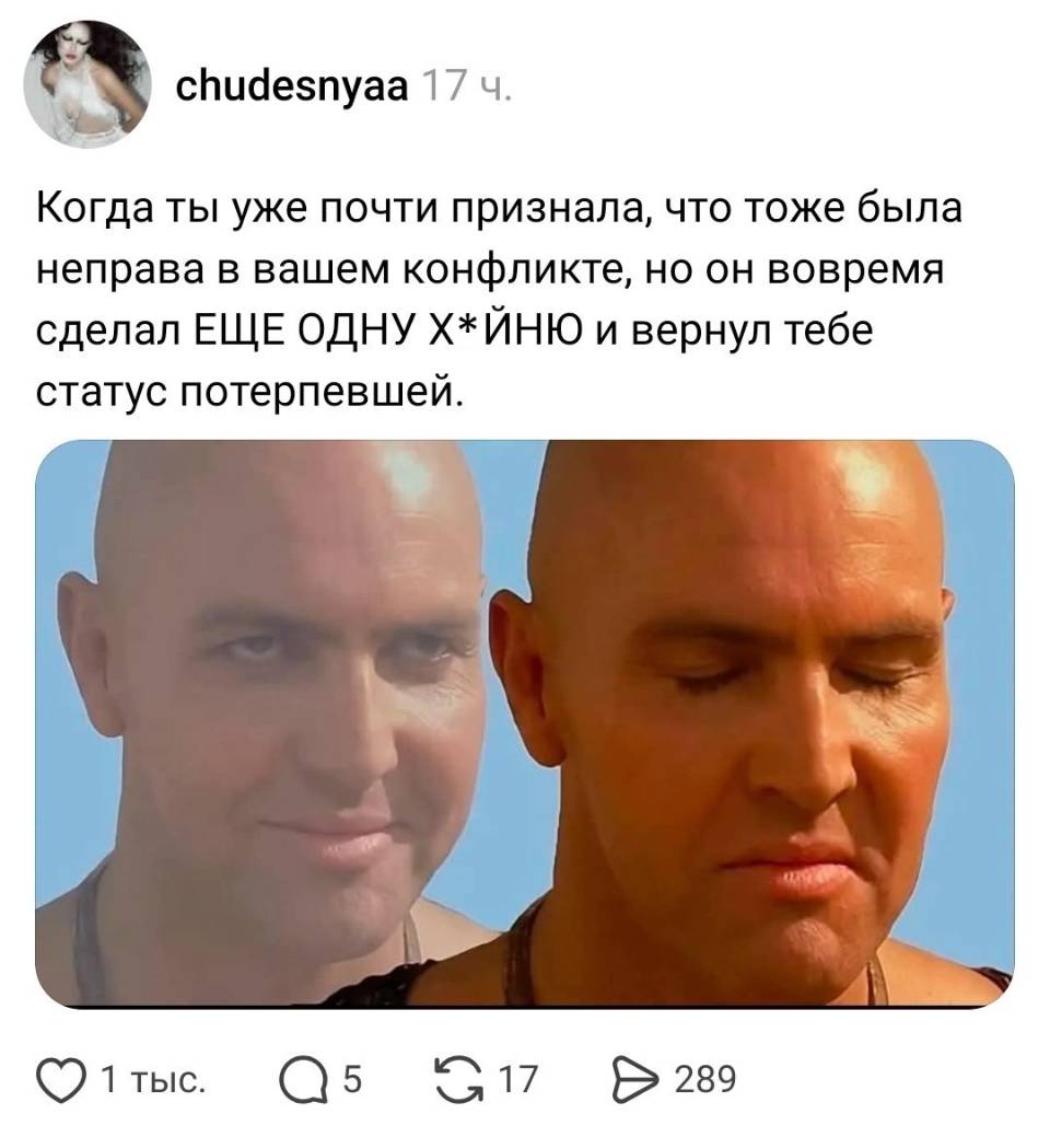 Когда ты уже почти признала, что тоже была неправа в вашем конфликте, но он вовремя сделал ЕЩЕ ОДНУ Х*ЙНЮ и вернул тебе статус потерпевшей.