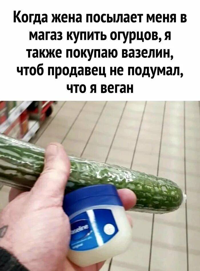 Когда жена посылает меня в магаз купить огурцов, я также покупаю вазелин, чтоб продавец не подумал, что я веган.