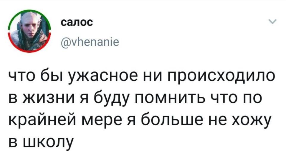 Что бы ужасное ни происходило в жизни, я буду помнить, что, по крайней мере, я больше не хожу в школу.