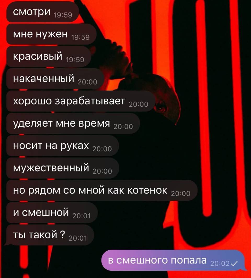 Сообщение от девушки:
смотри
мне нужен
красивый
накаченный
хорошо зарабатывает
уделяет мне время
носит на руках
мужественный
но рядом со мной как котенок
и смешной
ты такой ?
Ответ от парня:
в смешного попала