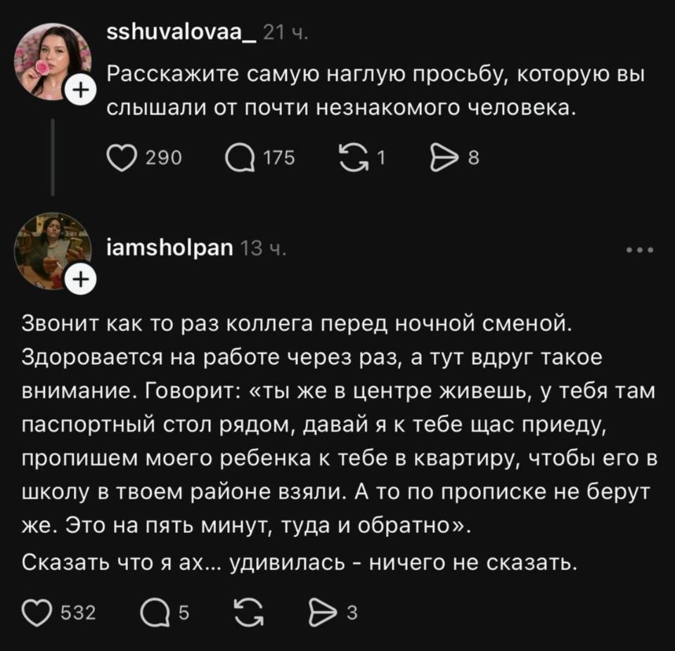 – Расскажите самую наглую просьбу, которую вы слышали от почти незнакомого человека.
– Звонит как то раз коллега перед ночной сменой. Здоровается на работе через раз, а тут вдруг такое внимание. Говорит: «ты же в центре живешь, у тебя там паспортный стол рядом, давай я к тебе щас приеду, пропишем моего ребенка к тебе в квартиру, чтобы его в школу в твоем районе взяли. А то по прописке не берут же. Это на пять минут, туда и обратно». Сказать что я ах... удивилась — ничего не сказать.