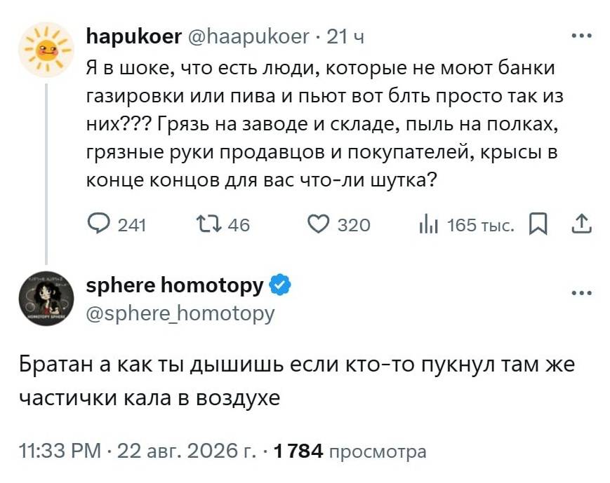 – Я в шоке, что есть люди, которые не моют банки газировки или пива и пьют вот блть просто так из них??? Грязь на заводе и складе, пыль на полках, грязные руки продавцов и покупателей, крысы в конце концов для вас что-ли шутка?
– Братан а как ты дышишь если кто-то пукнул там же частички кала в воздухе