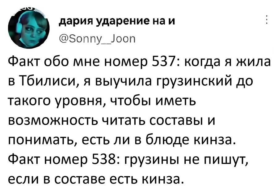 Факт обо мне номер 537: когда я жила в Тбилиси, я выучила грузинский до такого уровня, чтобы иметь возможность читать составы и понимать, есть ли в блюде кинза.
Факт номер 538: грузины не пишут, если в составе есть кинза.