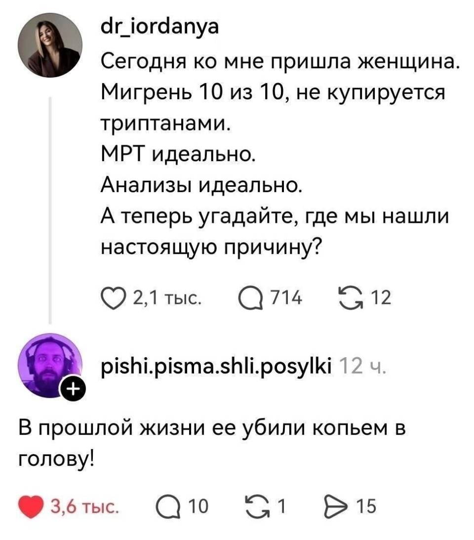 – Сегодня ко мне пришла женщина. Мигрень 10 из 10, не купируется триптанами. МРТ идеально. Анализы идеально. А теперь угадайте, где мы нашли настоящую причину?
– В прошлой жизни ее убили копьём в голову!