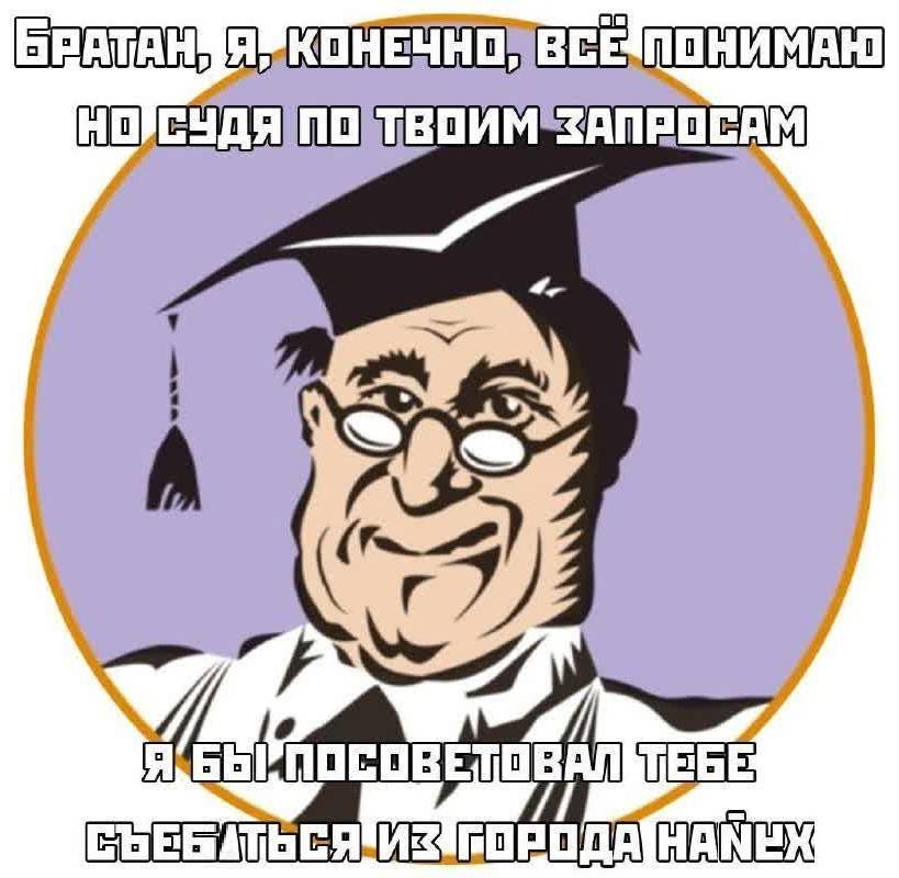 Братан, я, конечно, всё понимаю, но судя по твоим запросам, я бы посоветовал тебе съ*баться найух из города.