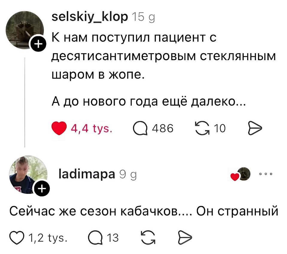 – К нам поступил пациент с десятисантиметровым стеклянным шаром в жопе. А до нового года ещё далеко...
– Сейчас же сезон кабачков.... Он странный.