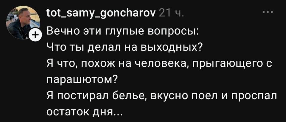 Вечно эти глупые вопросы: Что ты делал на выходных?
Я что, похож на человека, прыгающего с парашютом?
Я постирал бельё, вкусно поел и проспал остаток дня...