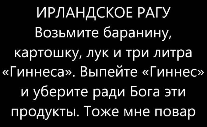 ИРЛАНДСКОЕ РАГУ
Возьмите баранину, картошку, лук и три литра «Гиннеса». Выпейте «Гиннес» и уберите ради Бога эти продукты. Тоже мне повар.