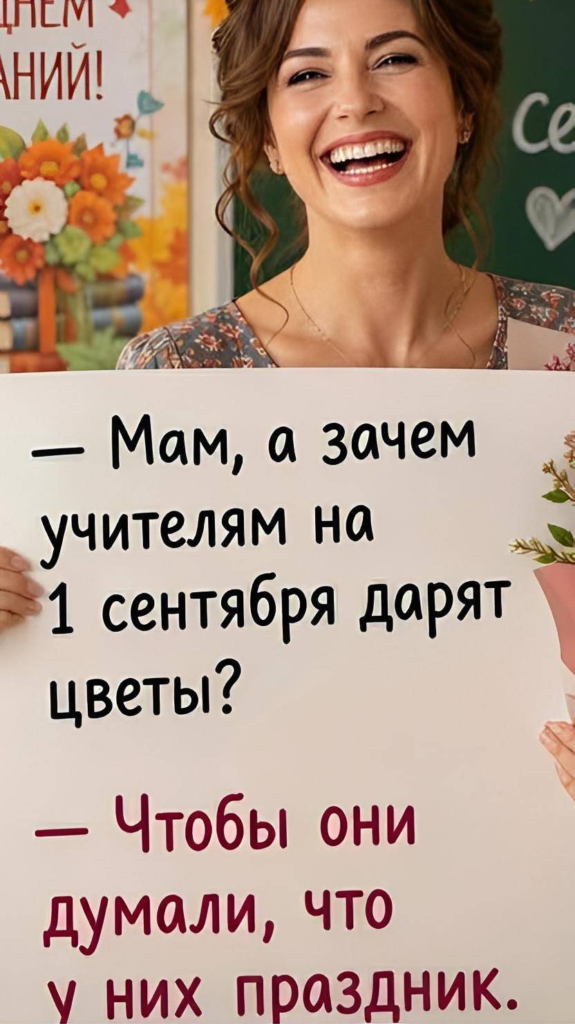 — Мам, а зачем учителям на 1 сентября дарят цветы?
— Чтобы они думали, что у них праздник.